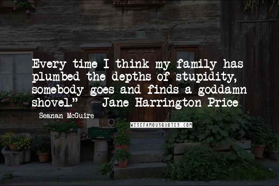 Seanan McGuire Quotes: Every time I think my family has plumbed the depths of stupidity, somebody goes and finds a goddamn shovel." - Jane Harrington-Price