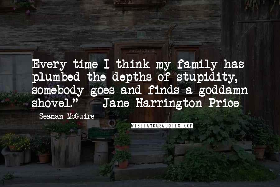 Seanan McGuire Quotes: Every time I think my family has plumbed the depths of stupidity, somebody goes and finds a goddamn shovel."  - Jane Harrington-Price