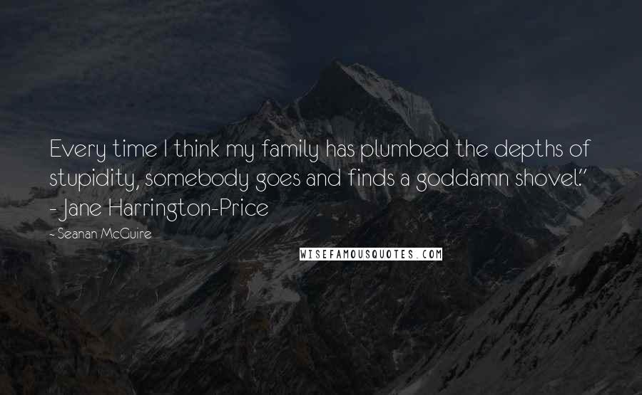 Seanan McGuire Quotes: Every time I think my family has plumbed the depths of stupidity, somebody goes and finds a goddamn shovel."  - Jane Harrington-Price