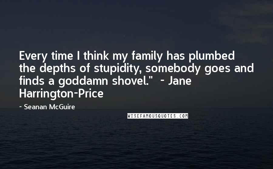 Seanan McGuire Quotes: Every time I think my family has plumbed the depths of stupidity, somebody goes and finds a goddamn shovel."  - Jane Harrington-Price