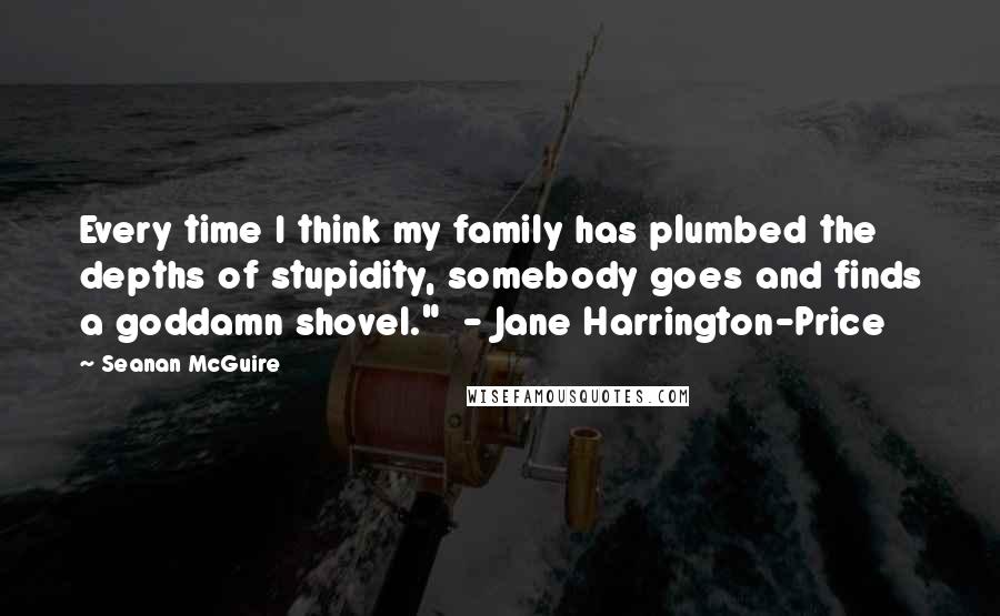 Seanan McGuire Quotes: Every time I think my family has plumbed the depths of stupidity, somebody goes and finds a goddamn shovel." - Jane Harrington-Price