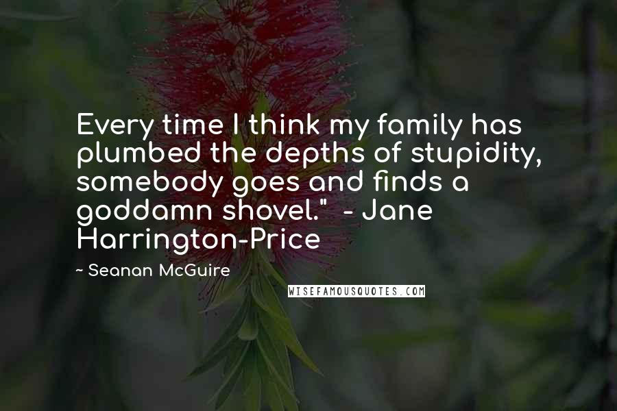 Seanan McGuire Quotes: Every time I think my family has plumbed the depths of stupidity, somebody goes and finds a goddamn shovel."  - Jane Harrington-Price