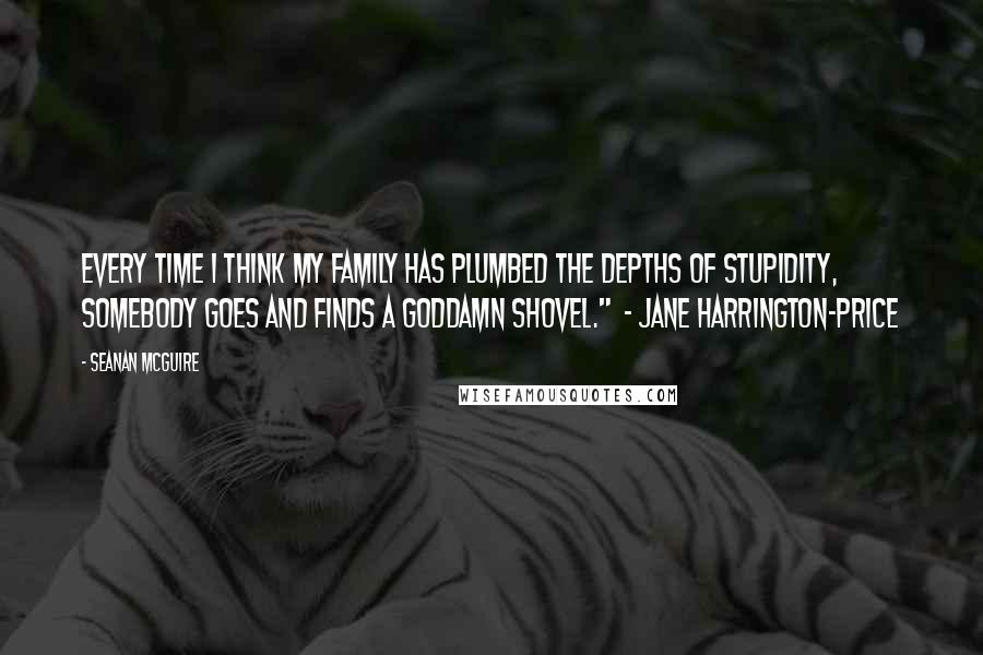 Seanan McGuire Quotes: Every time I think my family has plumbed the depths of stupidity, somebody goes and finds a goddamn shovel."  - Jane Harrington-Price