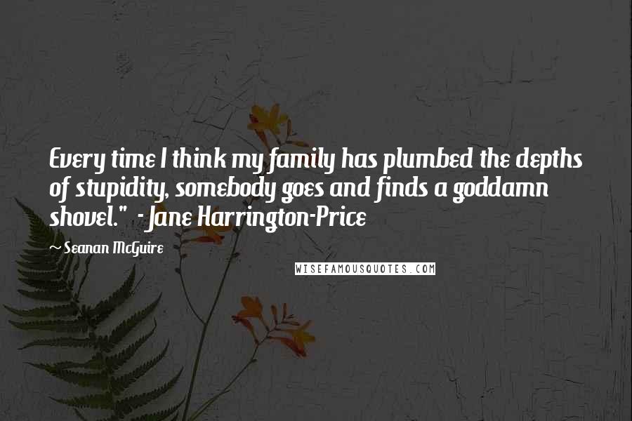 Seanan McGuire Quotes: Every time I think my family has plumbed the depths of stupidity, somebody goes and finds a goddamn shovel." - Jane Harrington-Price