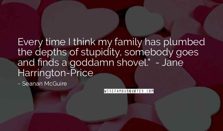 Seanan McGuire Quotes: Every time I think my family has plumbed the depths of stupidity, somebody goes and finds a goddamn shovel."  - Jane Harrington-Price