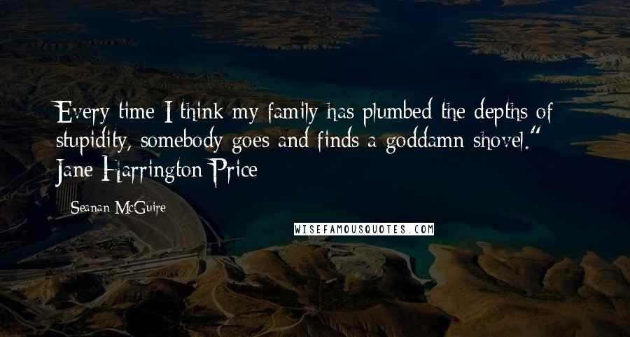 Seanan McGuire Quotes: Every time I think my family has plumbed the depths of stupidity, somebody goes and finds a goddamn shovel."  - Jane Harrington-Price