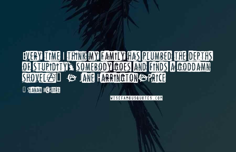 Seanan McGuire Quotes: Every time I think my family has plumbed the depths of stupidity, somebody goes and finds a goddamn shovel."  - Jane Harrington-Price