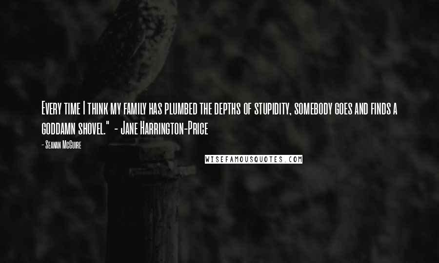 Seanan McGuire Quotes: Every time I think my family has plumbed the depths of stupidity, somebody goes and finds a goddamn shovel." - Jane Harrington-Price
