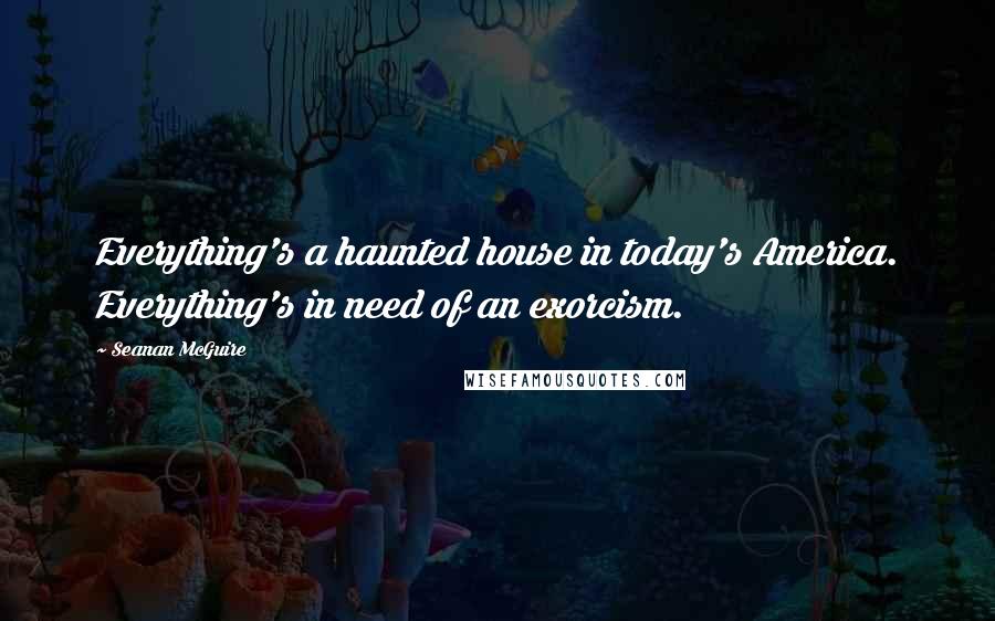 Seanan McGuire Quotes: Everything's a haunted house in today's America. Everything's in need of an exorcism.