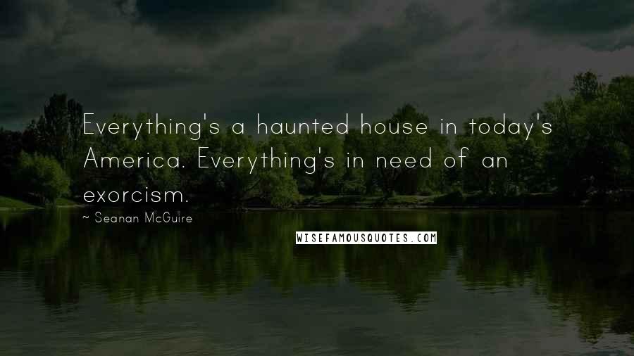 Seanan McGuire Quotes: Everything's a haunted house in today's America. Everything's in need of an exorcism.