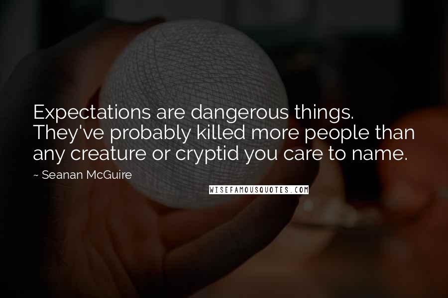 Seanan McGuire Quotes: Expectations are dangerous things. They've probably killed more people than any creature or cryptid you care to name.