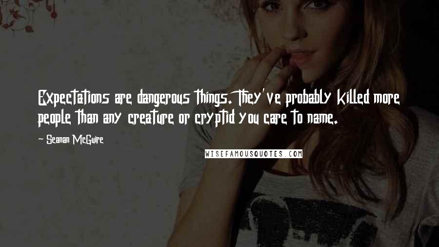 Seanan McGuire Quotes: Expectations are dangerous things. They've probably killed more people than any creature or cryptid you care to name.