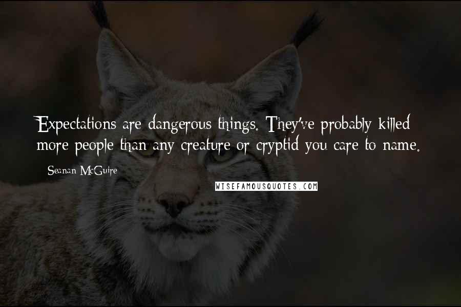 Seanan McGuire Quotes: Expectations are dangerous things. They've probably killed more people than any creature or cryptid you care to name.