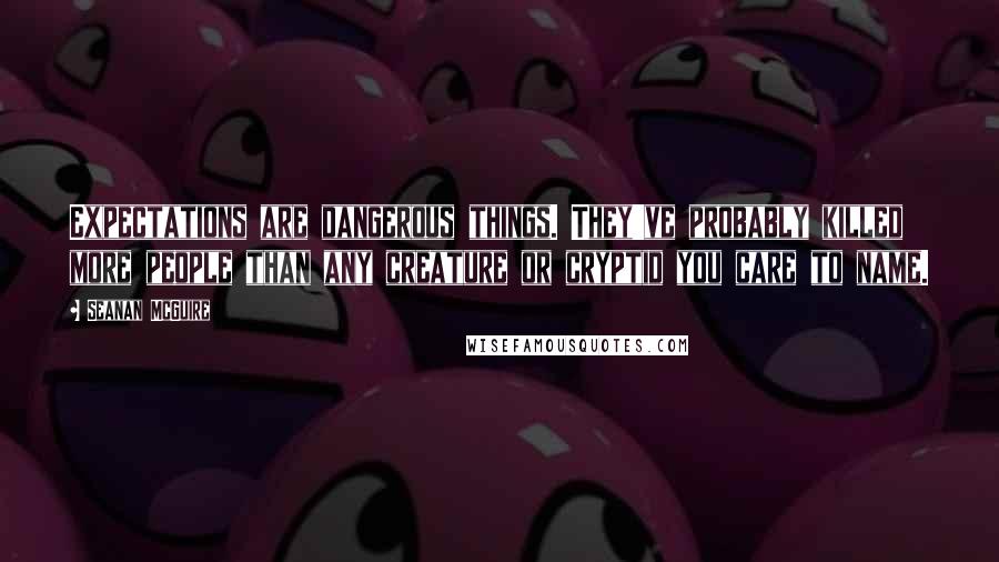 Seanan McGuire Quotes: Expectations are dangerous things. They've probably killed more people than any creature or cryptid you care to name.