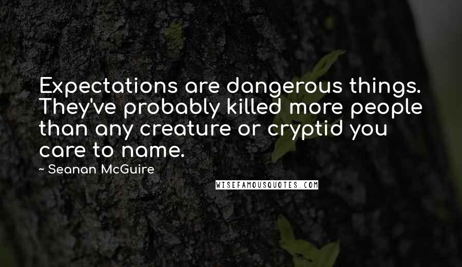 Seanan McGuire Quotes: Expectations are dangerous things. They've probably killed more people than any creature or cryptid you care to name.