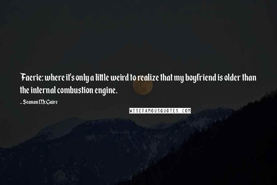 Seanan McGuire Quotes: Faerie: where it's only a little weird to realize that my boyfriend is older than the internal combustion engine.