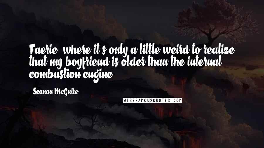 Seanan McGuire Quotes: Faerie: where it's only a little weird to realize that my boyfriend is older than the internal combustion engine.