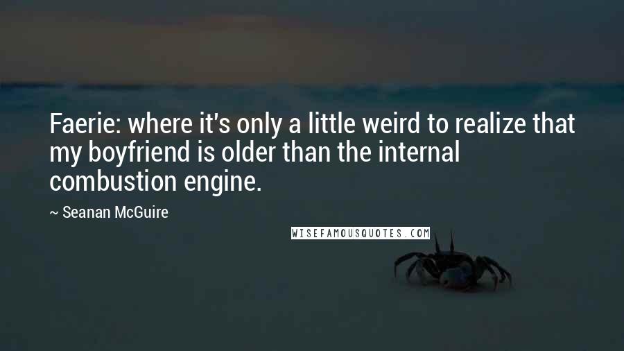 Seanan McGuire Quotes: Faerie: where it's only a little weird to realize that my boyfriend is older than the internal combustion engine.