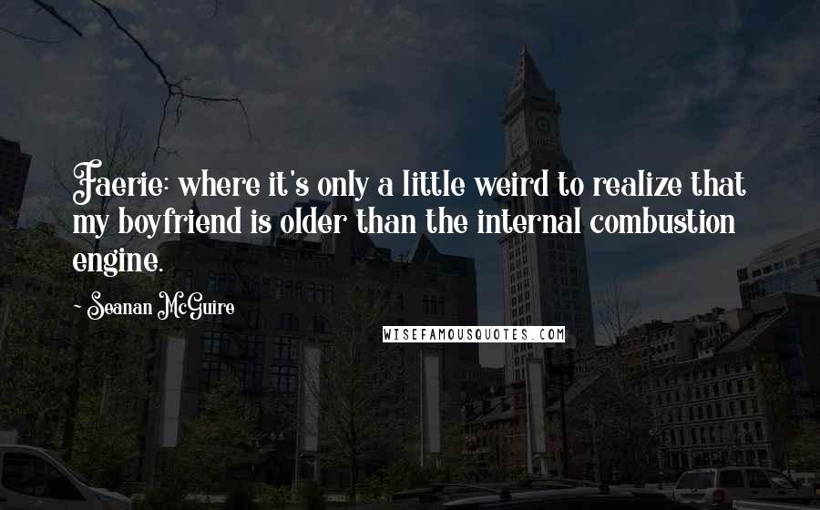 Seanan McGuire Quotes: Faerie: where it's only a little weird to realize that my boyfriend is older than the internal combustion engine.