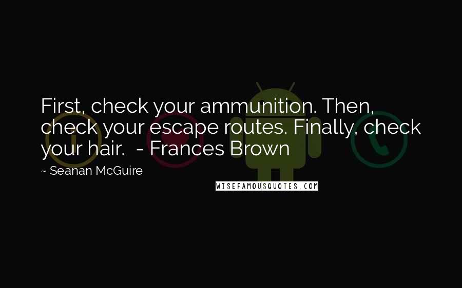 Seanan McGuire Quotes: First, check your ammunition. Then, check your escape routes. Finally, check your hair. - Frances Brown