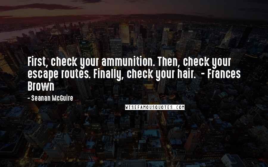 Seanan McGuire Quotes: First, check your ammunition. Then, check your escape routes. Finally, check your hair.  - Frances Brown