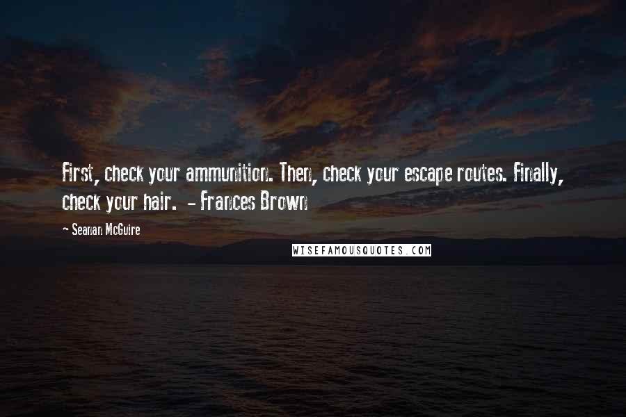 Seanan McGuire Quotes: First, check your ammunition. Then, check your escape routes. Finally, check your hair.  - Frances Brown