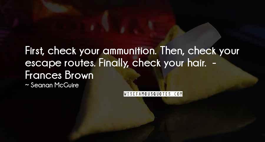 Seanan McGuire Quotes: First, check your ammunition. Then, check your escape routes. Finally, check your hair.  - Frances Brown