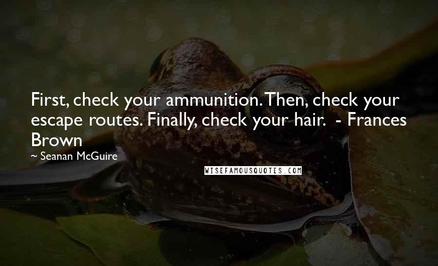 Seanan McGuire Quotes: First, check your ammunition. Then, check your escape routes. Finally, check your hair.  - Frances Brown