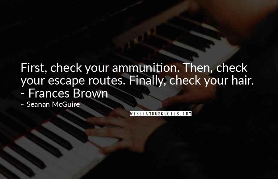 Seanan McGuire Quotes: First, check your ammunition. Then, check your escape routes. Finally, check your hair.  - Frances Brown