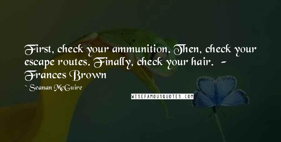 Seanan McGuire Quotes: First, check your ammunition. Then, check your escape routes. Finally, check your hair.  - Frances Brown