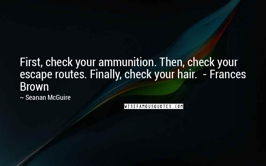 Seanan McGuire Quotes: First, check your ammunition. Then, check your escape routes. Finally, check your hair.  - Frances Brown