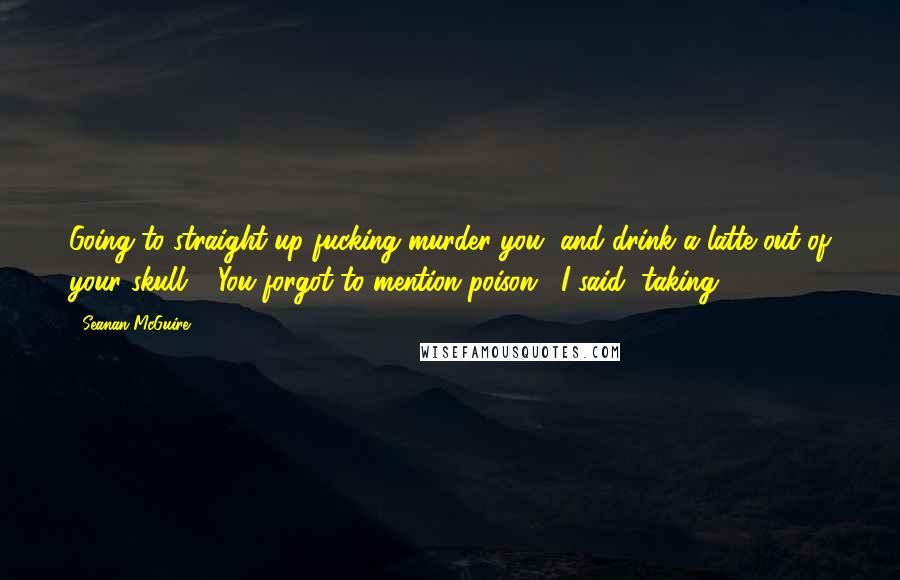 Seanan McGuire Quotes: Going to straight-up fucking murder you, and drink a latte out of your skull." "You forgot to mention poison," I said, taking