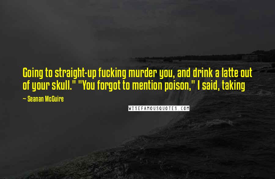 Seanan McGuire Quotes: Going to straight-up fucking murder you, and drink a latte out of your skull." "You forgot to mention poison," I said, taking