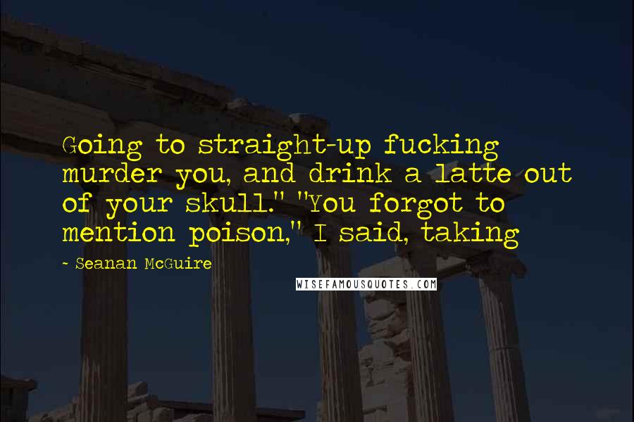 Seanan McGuire Quotes: Going to straight-up fucking murder you, and drink a latte out of your skull." "You forgot to mention poison," I said, taking