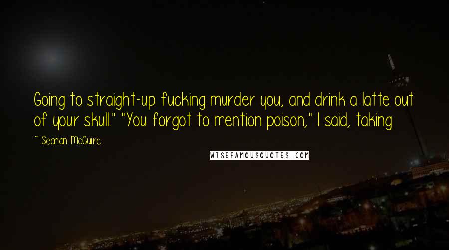 Seanan McGuire Quotes: Going to straight-up fucking murder you, and drink a latte out of your skull." "You forgot to mention poison," I said, taking