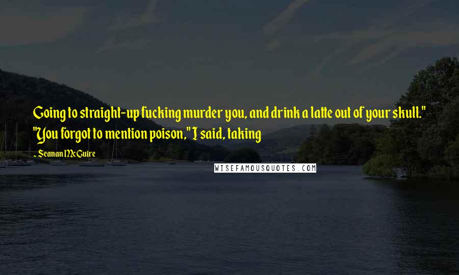 Seanan McGuire Quotes: Going to straight-up fucking murder you, and drink a latte out of your skull." "You forgot to mention poison," I said, taking