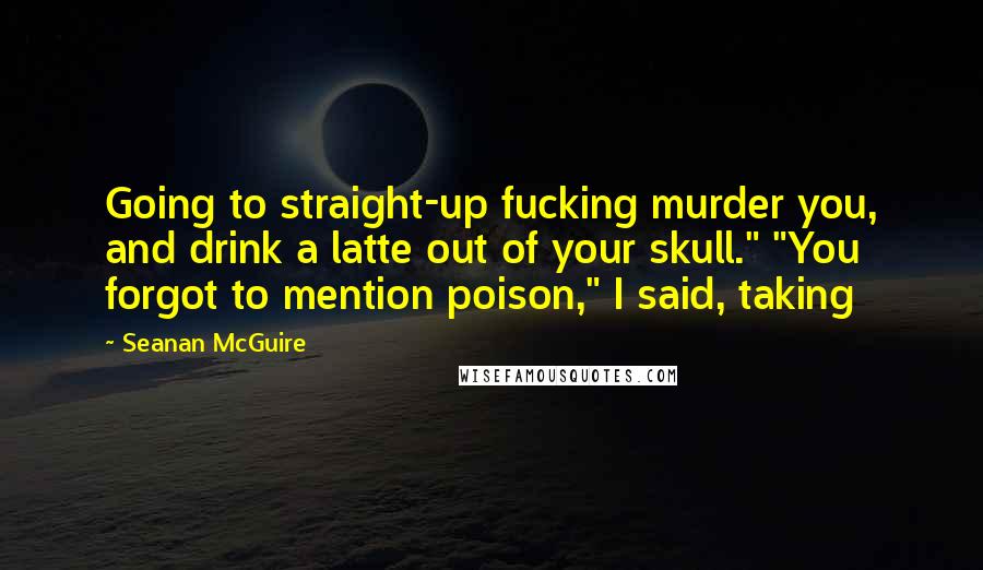 Seanan McGuire Quotes: Going to straight-up fucking murder you, and drink a latte out of your skull." "You forgot to mention poison," I said, taking