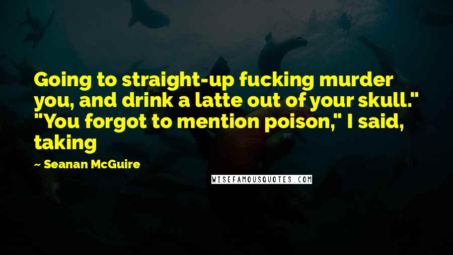 Seanan McGuire Quotes: Going to straight-up fucking murder you, and drink a latte out of your skull." "You forgot to mention poison," I said, taking