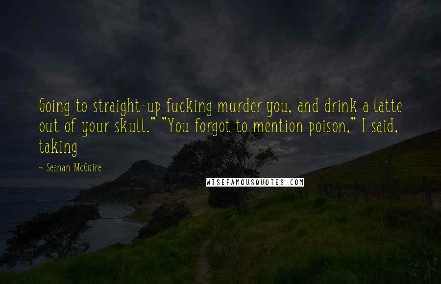 Seanan McGuire Quotes: Going to straight-up fucking murder you, and drink a latte out of your skull." "You forgot to mention poison," I said, taking