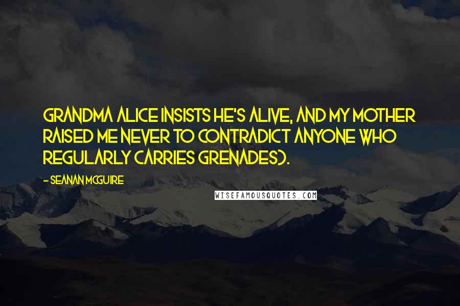 Seanan McGuire Quotes: Grandma Alice insists he's alive, and my mother raised me never to contradict anyone who regularly carries grenades).