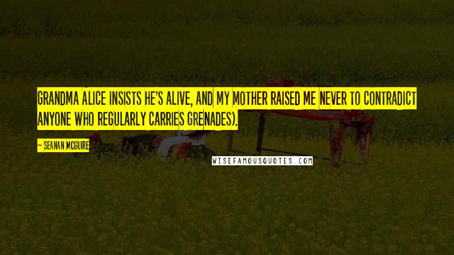 Seanan McGuire Quotes: Grandma Alice insists he's alive, and my mother raised me never to contradict anyone who regularly carries grenades).