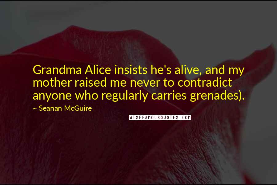 Seanan McGuire Quotes: Grandma Alice insists he's alive, and my mother raised me never to contradict anyone who regularly carries grenades).