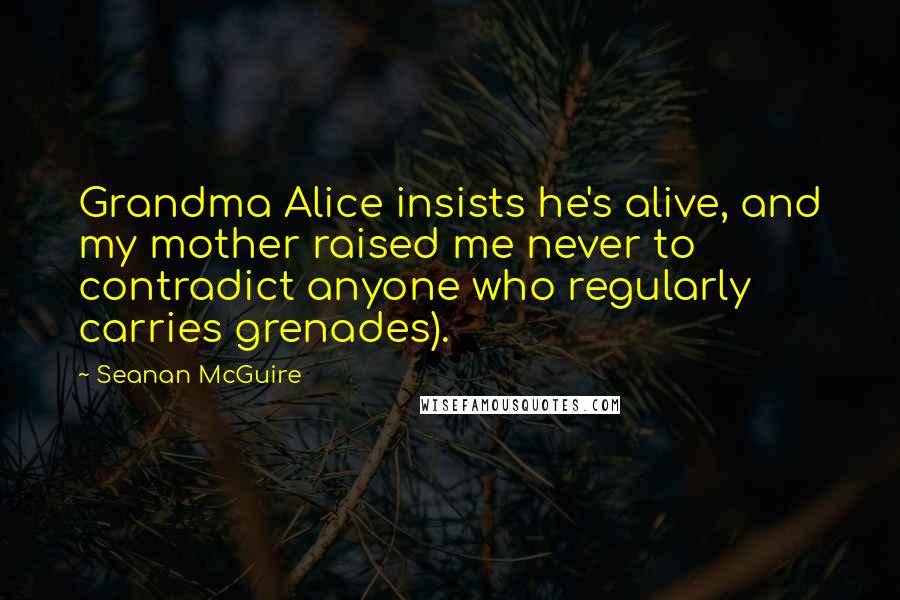 Seanan McGuire Quotes: Grandma Alice insists he's alive, and my mother raised me never to contradict anyone who regularly carries grenades).