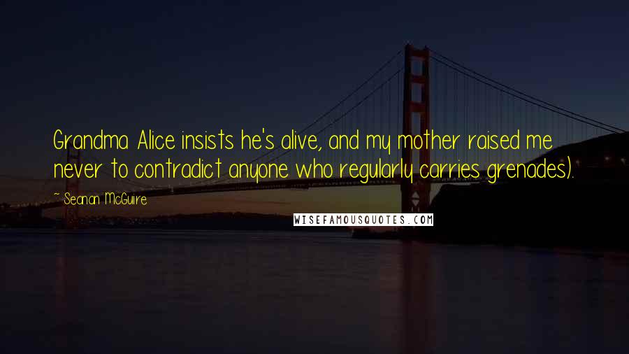 Seanan McGuire Quotes: Grandma Alice insists he's alive, and my mother raised me never to contradict anyone who regularly carries grenades).