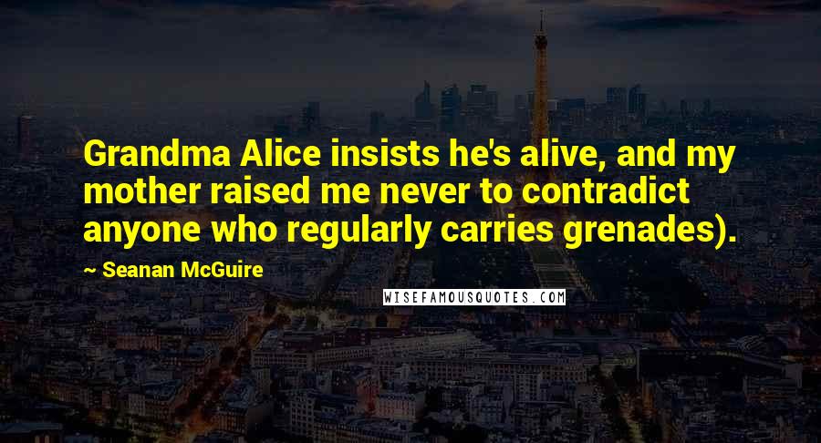 Seanan McGuire Quotes: Grandma Alice insists he's alive, and my mother raised me never to contradict anyone who regularly carries grenades).
