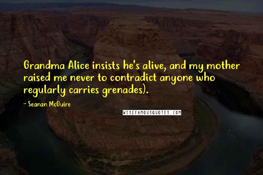 Seanan McGuire Quotes: Grandma Alice insists he's alive, and my mother raised me never to contradict anyone who regularly carries grenades).