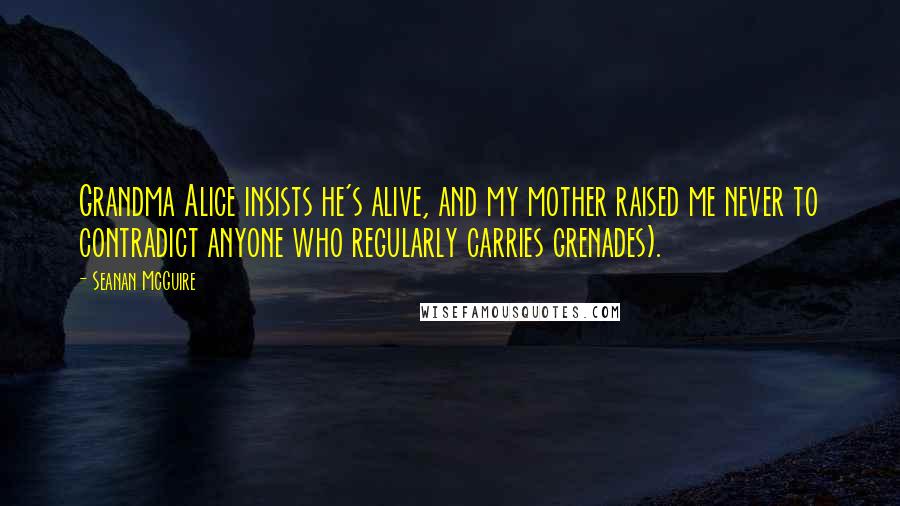 Seanan McGuire Quotes: Grandma Alice insists he's alive, and my mother raised me never to contradict anyone who regularly carries grenades).