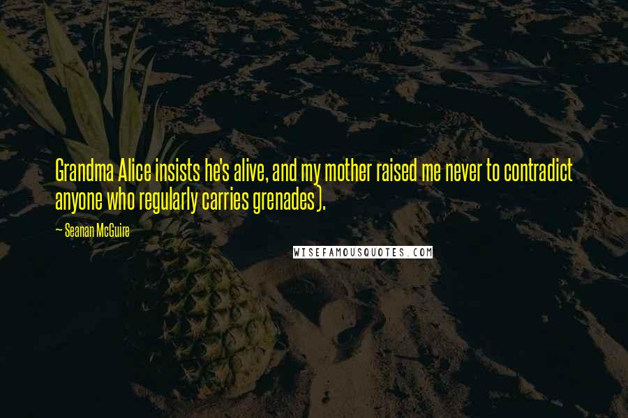 Seanan McGuire Quotes: Grandma Alice insists he's alive, and my mother raised me never to contradict anyone who regularly carries grenades).