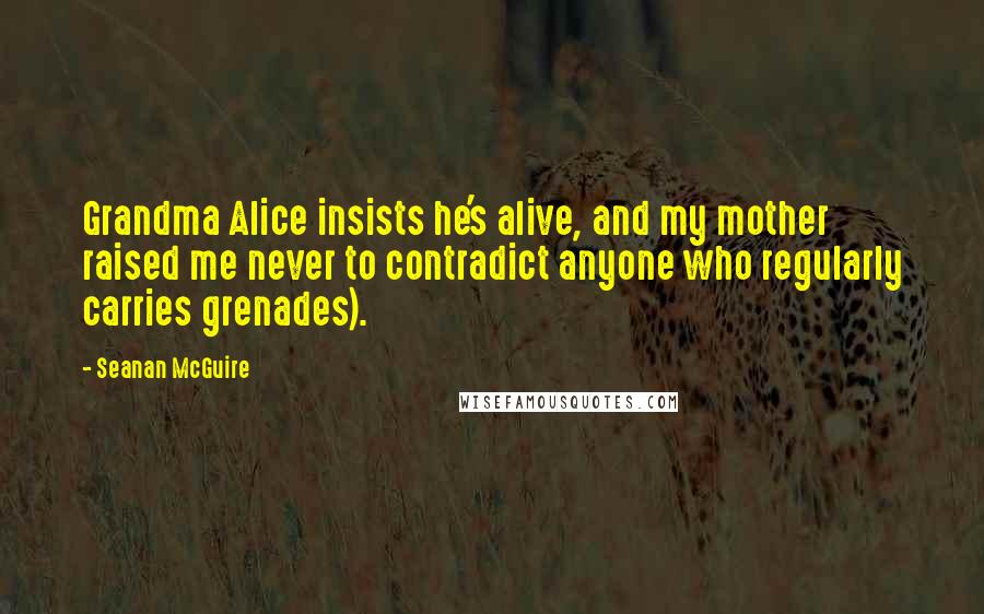 Seanan McGuire Quotes: Grandma Alice insists he's alive, and my mother raised me never to contradict anyone who regularly carries grenades).