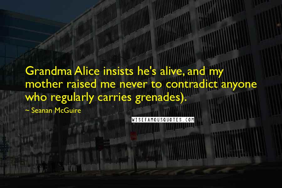 Seanan McGuire Quotes: Grandma Alice insists he's alive, and my mother raised me never to contradict anyone who regularly carries grenades).